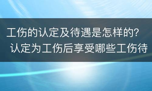 工伤的认定及待遇是怎样的？ 认定为工伤后享受哪些工伤待遇