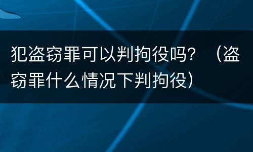 犯盗窃罪可以判拘役吗？（盗窃罪什么情况下判拘役）