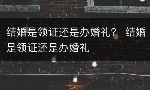 结婚是领证还是办婚礼？ 结婚是领证还是办婚礼