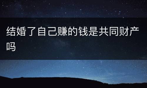 结婚了自己赚的钱是共同财产吗