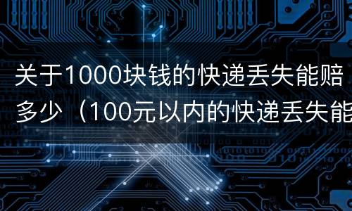 关于1000块钱的快递丢失能赔多少（100元以内的快递丢失能赔多少钱）