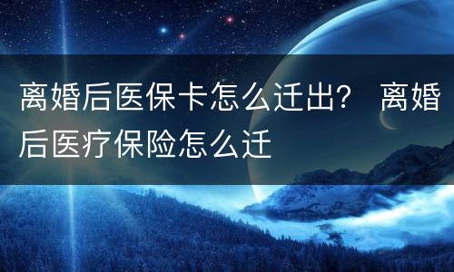 离婚后医保卡怎么迁出？ 离婚后医疗保险怎么迁