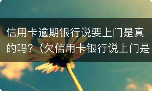 信用卡逾期银行说要上门是真的吗?（欠信用卡银行说上门是真的吗）