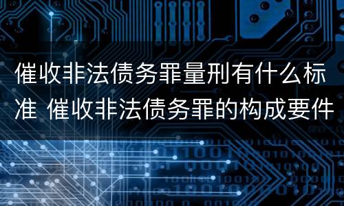 催收非法债务罪量刑有什么标准 催收非法债务罪的构成要件