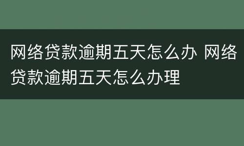 网络贷款逾期五天怎么办 网络贷款逾期五天怎么办理