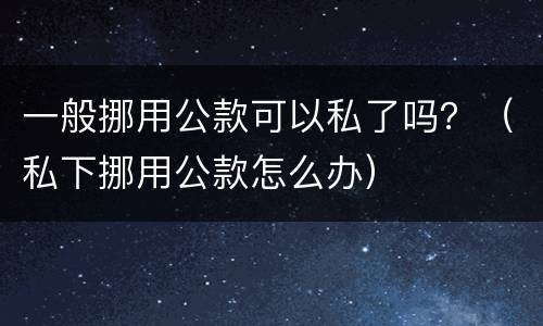 一般挪用公款可以私了吗？（私下挪用公款怎么办）