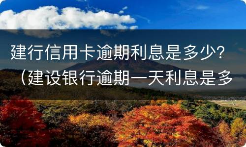 建行信用卡逾期利息是多少？（建设银行逾期一天利息是多少）