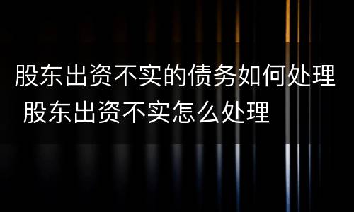 股东出资不实的债务如何处理 股东出资不实怎么处理
