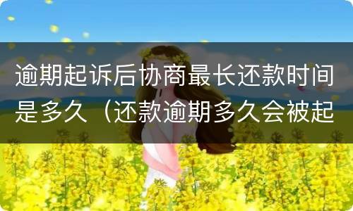 逾期起诉后协商最长还款时间是多久（还款逾期多久会被起诉）