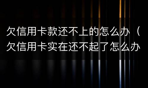 欠信用卡款还不上的怎么办（欠信用卡实在还不起了怎么办）