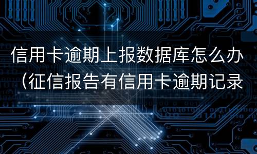 信用卡逾期上报数据库怎么办（征信报告有信用卡逾期记录怎么办）