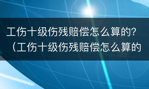 工伤十级伤残赔偿怎么算的？（工伤十级伤残赔偿怎么算的呀）