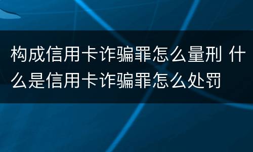 构成信用卡诈骗罪怎么量刑 什么是信用卡诈骗罪怎么处罚