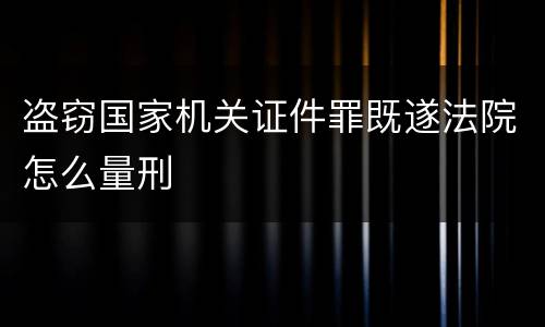 盗窃国家机关证件罪既遂法院怎么量刑