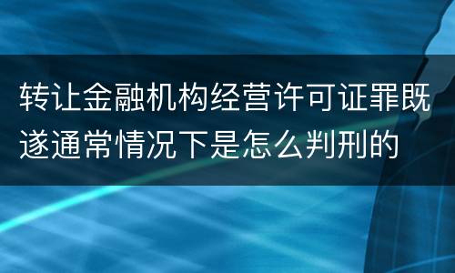 转让金融机构经营许可证罪既遂通常情况下是怎么判刑的