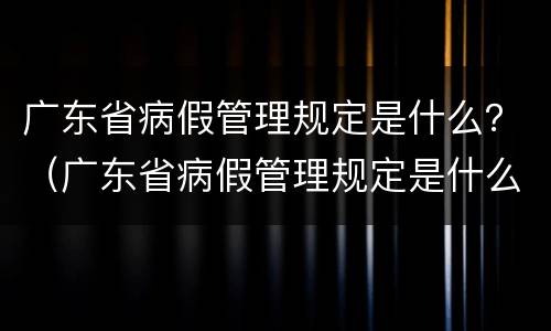 广东省病假管理规定是什么？（广东省病假管理规定是什么制度）