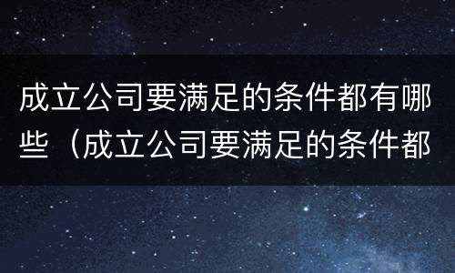 成立公司要满足的条件都有哪些（成立公司要满足的条件都有哪些内容）