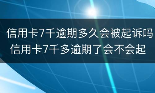 信用卡7千逾期多久会被起诉吗 信用卡7千多逾期了会不会起诉