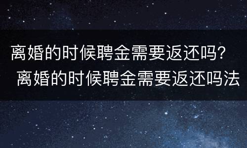 离婚的时候聘金需要返还吗？ 离婚的时候聘金需要返还吗法律规定