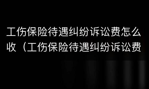 工伤保险待遇纠纷诉讼费怎么收（工伤保险待遇纠纷诉讼费怎么收的）