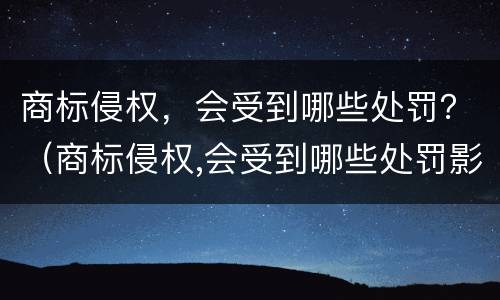 商标侵权，会受到哪些处罚？（商标侵权,会受到哪些处罚影响）