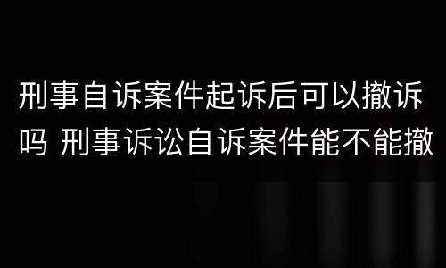 刑事自诉案件起诉后可以撤诉吗 刑事诉讼自诉案件能不能撤诉