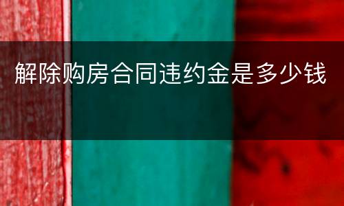 解除购房合同违约金是多少钱