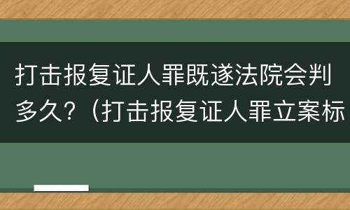 打击报复证人罪既遂法院会判多久?（打击报复证人罪立案标准）