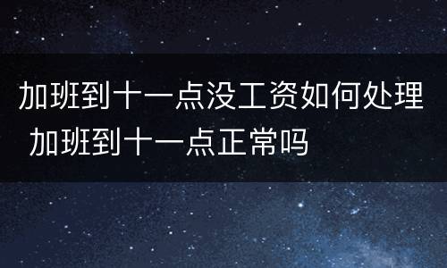 加班到十一点没工资如何处理 加班到十一点正常吗
