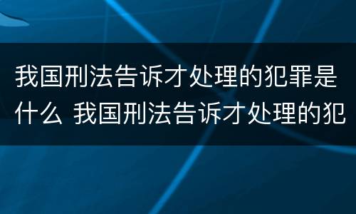 我国刑法告诉才处理的犯罪是什么 我国刑法告诉才处理的犯罪是什么案件