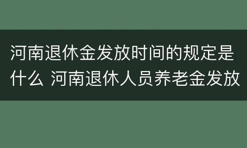 河南退休金发放时间的规定是什么 河南退休人员养老金发放时间是?