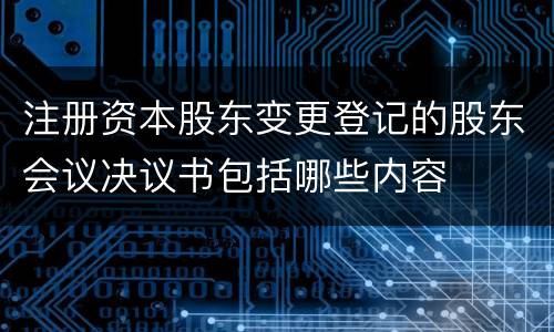 注册资本股东变更登记的股东会议决议书包括哪些内容