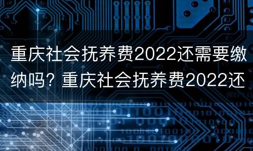 重庆社会抚养费2022还需要缴纳吗? 重庆社会抚养费2022还需要缴纳吗现在