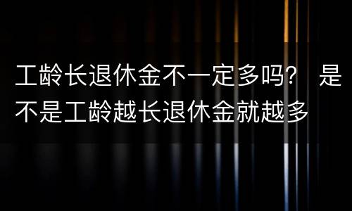 工龄长退休金不一定多吗？ 是不是工龄越长退休金就越多