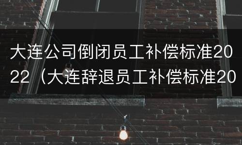 大连公司倒闭员工补偿标准2022（大连辞退员工补偿标准2020）
