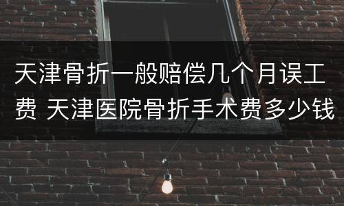 天津骨折一般赔偿几个月误工费 天津医院骨折手术费多少钱