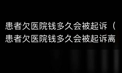 患者欠医院钱多久会被起诉（患者欠医院钱多久会被起诉离婚）