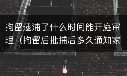 拘留逮浦了什么时间能开庭审理（拘留后批捕后多久通知家属）