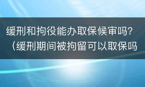 缓刑和拘役能办取保候审吗？（缓刑期间被拘留可以取保吗）