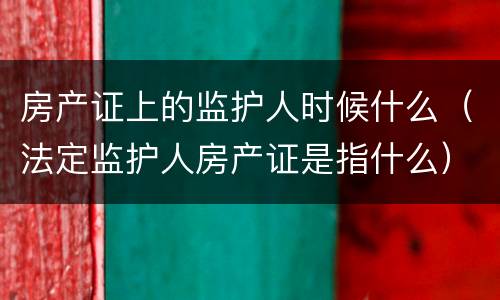 房产证上的监护人时候什么（法定监护人房产证是指什么）