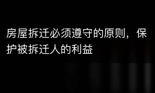 房屋拆迁必须遵守的原则，保护被拆迁人的利益