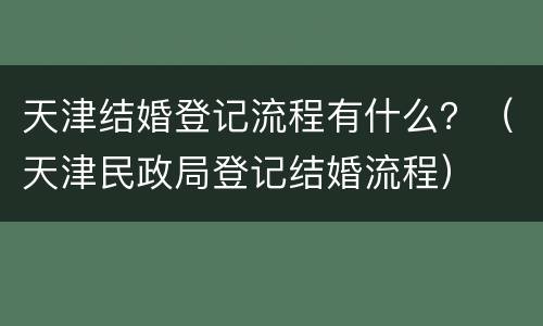天津结婚登记流程有什么？（天津民政局登记结婚流程）