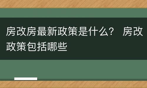房改房最新政策是什么？ 房改政策包括哪些