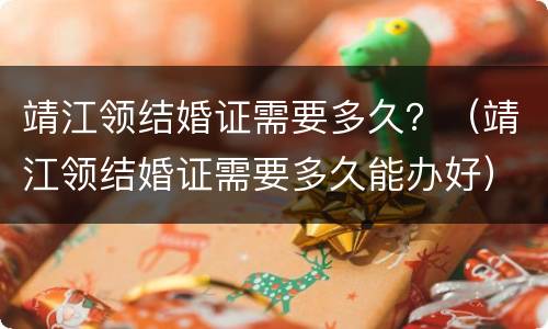 靖江领结婚证需要多久？（靖江领结婚证需要多久能办好）