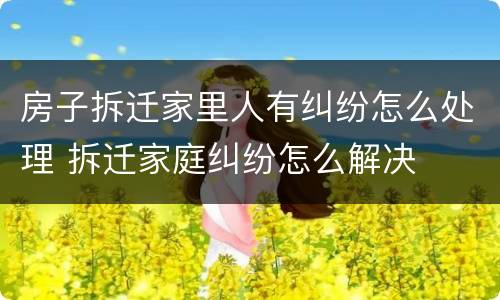 房子拆迁家里人有纠纷怎么处理 拆迁家庭纠纷怎么解决