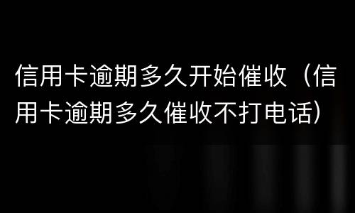 信用卡逾期多久开始催收（信用卡逾期多久催收不打电话）