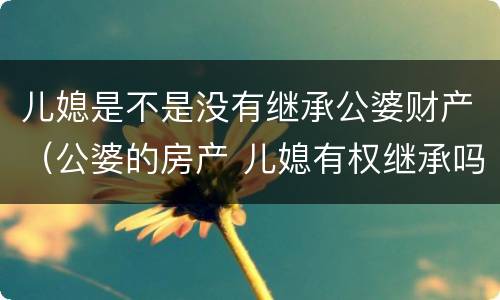 儿媳是不是没有继承公婆财产（公婆的房产 儿媳有权继承吗）