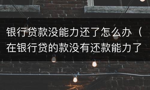 银行贷款没能力还了怎么办（在银行贷的款没有还款能力了怎么办）