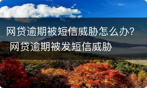 网贷逾期被短信威胁怎么办？ 网贷逾期被发短信威胁