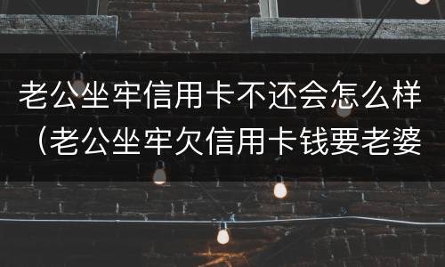 老公坐牢信用卡不还会怎么样（老公坐牢欠信用卡钱要老婆还吗）